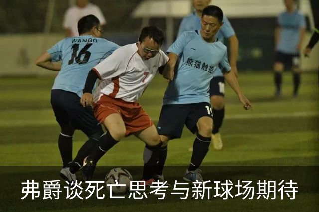 弗爵谈死亡思考与新球场期待