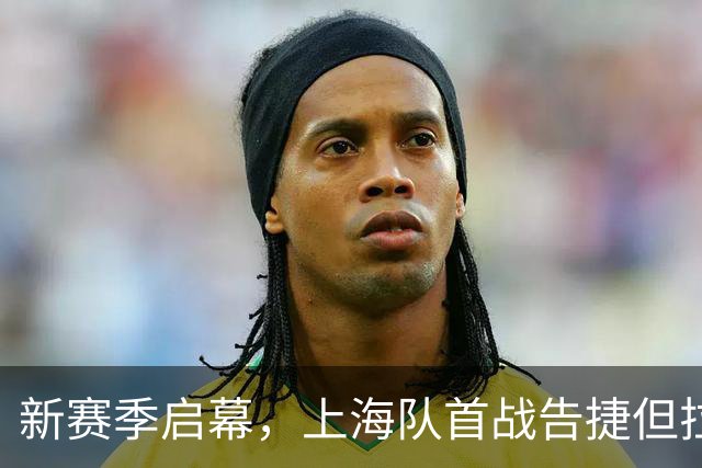 新赛季启幕，上海队首战告捷但拉塞尔表现平平