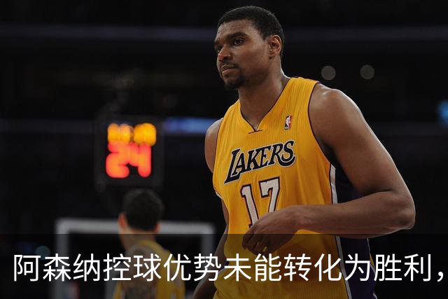 阿森纳控球优势未能转化为胜利，平局遗憾收场